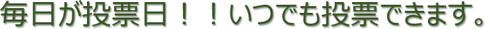 毎日が投票日！！いつでも投票できます。