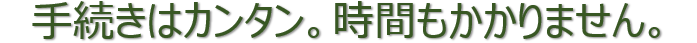 手続きはカンタン。時間もかかりません。